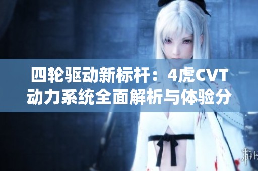 四轮驱动新标杆：4虎CVT动力系统全面解析与体验分享