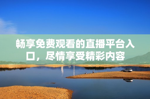 畅享免费观看的直播平台入口，尽情享受精彩内容
