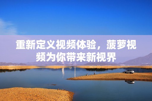 重新定义视频体验，菠萝视频为你带来新视界