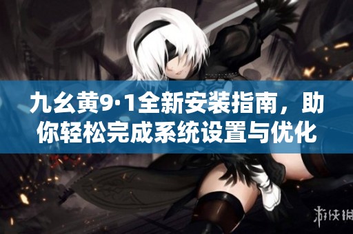 九幺黄9·1全新安装指南，助你轻松完成系统设置与优化