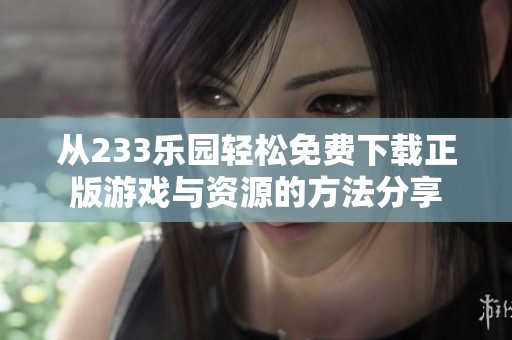 从233乐园轻松免费下载正版游戏与资源的方法分享