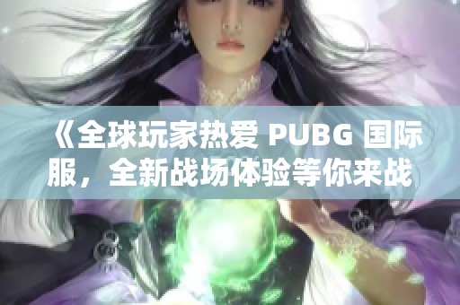 《全球玩家热爱 PUBG 国际服，全新战场体验等你来战》