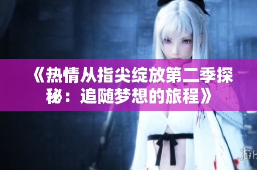 《热情从指尖绽放第二季探秘：追随梦想的旅程》