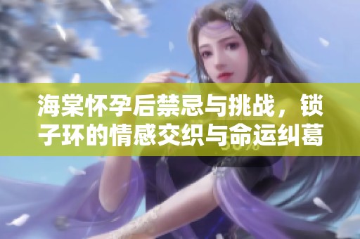 海棠怀孕后禁忌与挑战，锁子环的情感交织与命运纠葛