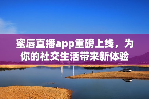 蜜唇直播app重磅上线，为你的社交生活带来新体验