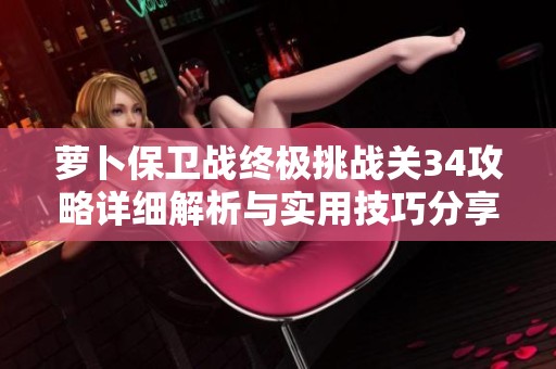 萝卜保卫战终极挑战关34攻略详细解析与实用技巧分享