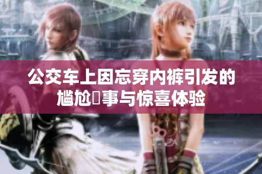 公交车上因忘穿内裤引发的尴尬囧事与惊喜体验