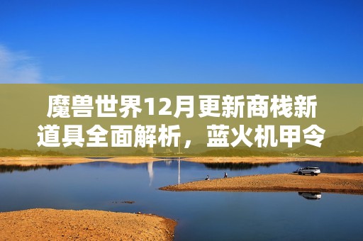 魔兽世界12月更新商栈新道具全面解析，蓝火机甲令人惊艳