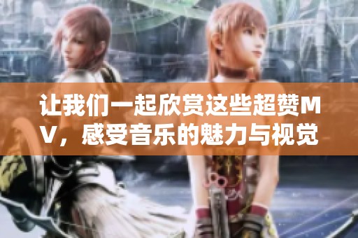 让我们一起欣赏这些超赞MV，感受音乐的魅力与视觉盛宴