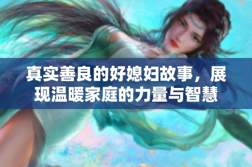 真实善良的好媳妇故事，展现温暖家庭的力量与智慧