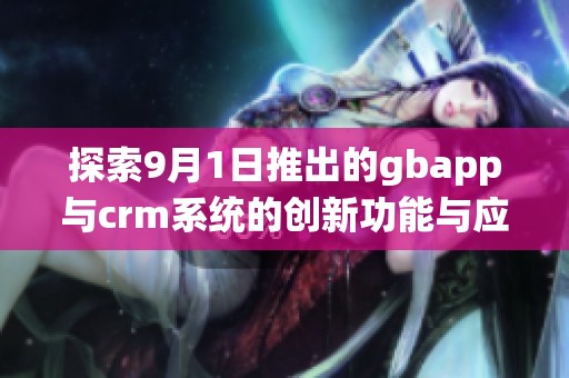 探索9月1日推出的gbapp与crm系统的创新功能与应用价值