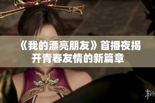 《我的漂亮朋友》首播夜揭开青春友情的新篇章