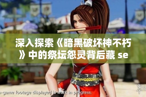 深入探索《暗黑破坏神不朽》中的祭坛怨灵背后藏 secrets