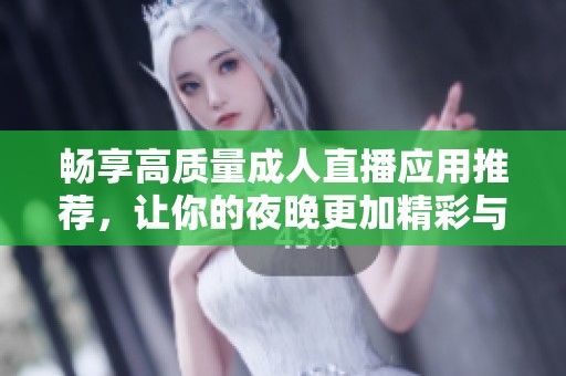 畅享高质量成人直播应用推荐，让你的夜晚更加精彩与丰富