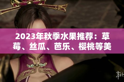2023年秋季水果推荐：草莓、丝瓜、芭乐、樱桃等美味汇聚