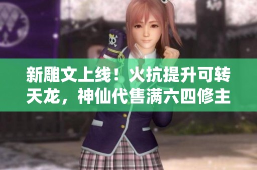 新雕文上线！火抗提升可转天龙，神仙代售满六四修主玄攻略揭秘