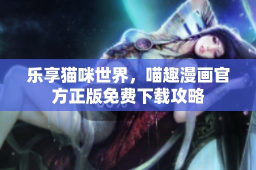乐享猫咪世界，喵趣漫画官方正版免费下载攻略