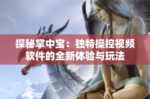 探秘掌中宝：独特操控视频软件的全新体验与玩法