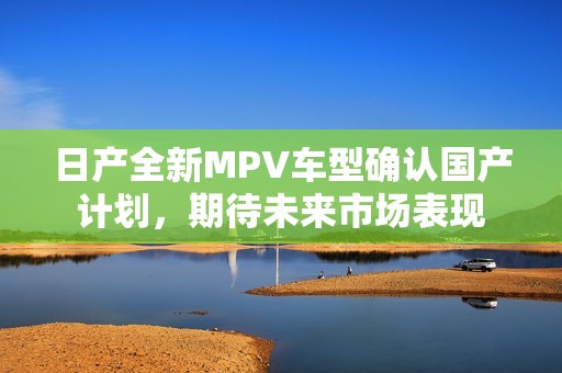 日产全新MPV车型确认国产计划，期待未来市场表现