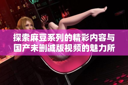 探索麻豆系列的精彩内容与国产未删减版视频的魅力所在