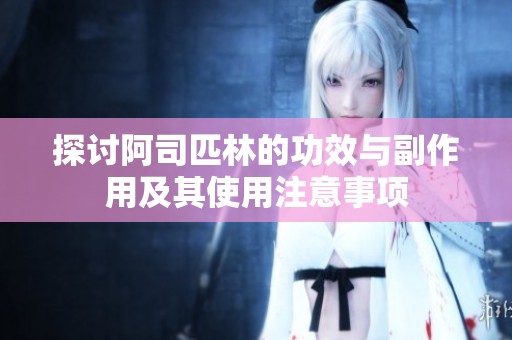 探讨阿司匹林的功效与副作用及其使用注意事项