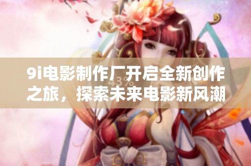 9i电影制作厂开启全新创作之旅，探索未来电影新风潮