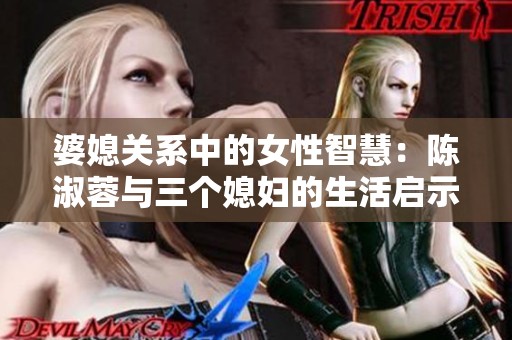 婆媳关系中的女性智慧：陈淑蓉与三个媳妇的生活启示