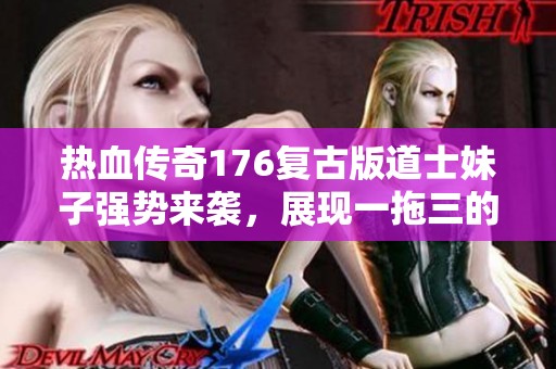 热血传奇176复古版道士妹子强势来袭，展现一拖三的无敌气场！