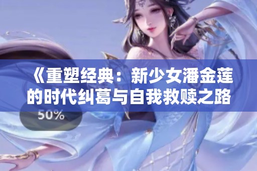 《重塑经典：新少女潘金莲的时代纠葛与自我救赎之路》