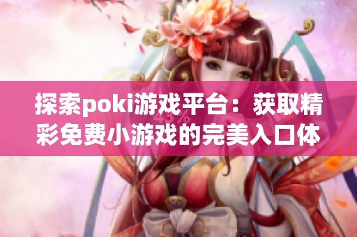 探索poki游戏平台：获取精彩免费小游戏的完美入口体验