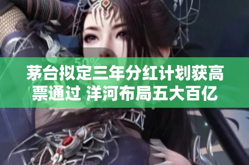 茅台拟定三年分红计划获高票通过 洋河布局五大百亿级目标