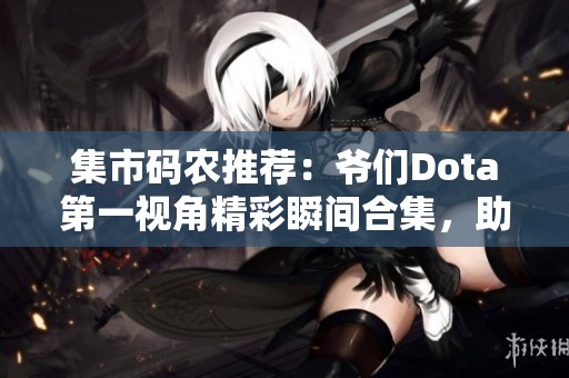 集市码农推荐：爷们Dota第一视角精彩瞬间合集，助你冲击TOP10！