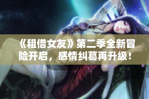 《租借女友》第二季全新冒险开启，感情纠葛再升级！
