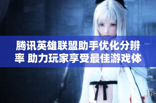 腾讯英雄联盟助手优化分辨率 助力玩家享受最佳游戏体验