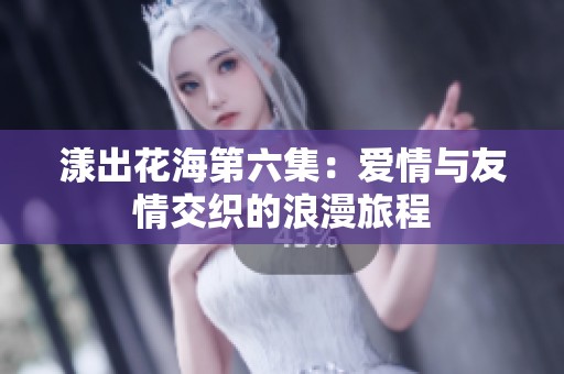 漾出花海第六集：爱情与友情交织的浪漫旅程