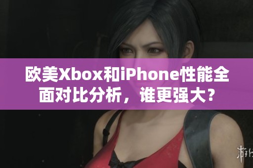 欧美Xbox和iPhone性能全面对比分析，谁更强大？