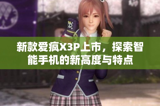 新款爱疯X3P上市，探索智能手机的新高度与特点