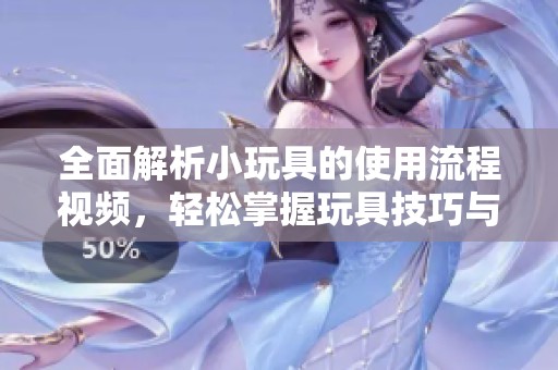 全面解析小玩具的使用流程视频，轻松掌握玩具技巧与乐趣