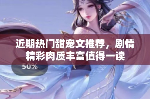 近期热门甜宠文推荐，剧情精彩肉质丰富值得一读