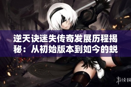 逆天诀迷失传奇发展历程揭秘：从初始版本到如今的蜕变之路