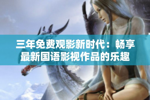 三年免费观影新时代：畅享最新国语影视作品的乐趣