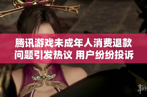 腾讯游戏未成年人消费退款问题引发热议 用户纷纷投诉求助