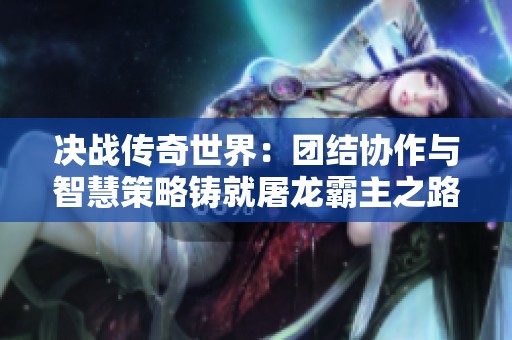 决战传奇世界：团结协作与智慧策略铸就屠龙霸主之路