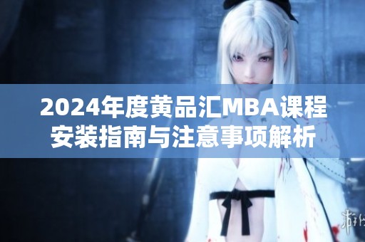 2024年度黄品汇MBA课程安装指南与注意事项解析