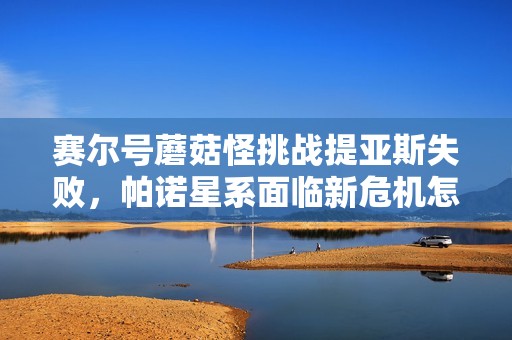 赛尔号蘑菇怪挑战提亚斯失败，帕诺星系面临新危机怎么办