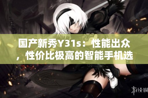 国产新秀Y31s：性能出众，性价比极高的智能手机选择