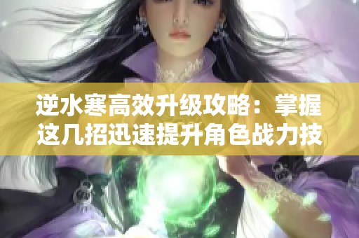 逆水寒高效升级攻略：掌握这几招迅速提升角色战力技巧！