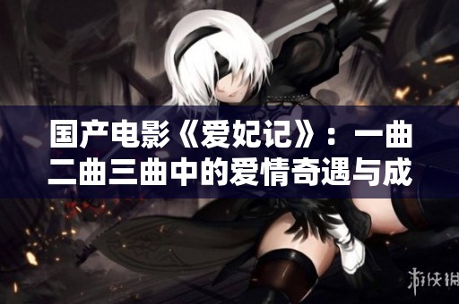 国产电影《爱妃记》：一曲二曲三曲中的爱情奇遇与成长故事