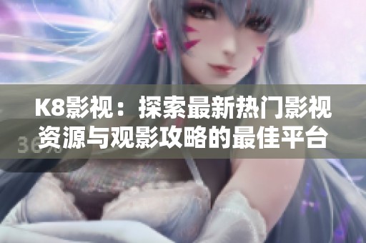 K8影视：探索最新热门影视资源与观影攻略的最佳平台