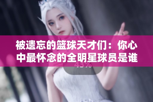 被遗忘的篮球天才们：你心中最怀念的全明星球员是谁呢？